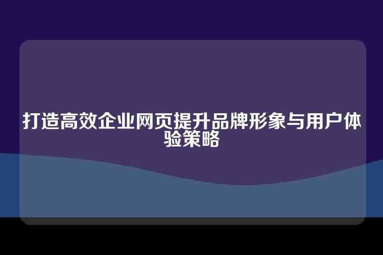打造高效企业网页提升品牌形象与用户体验策略