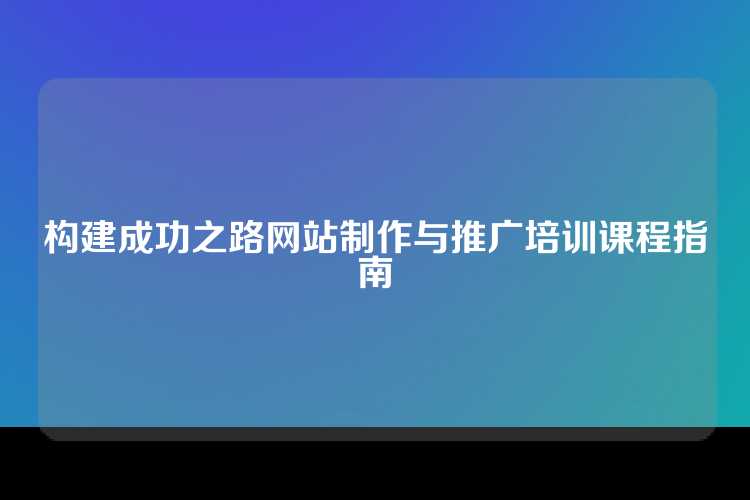构建成功之路网站制作与推广培训课程指南