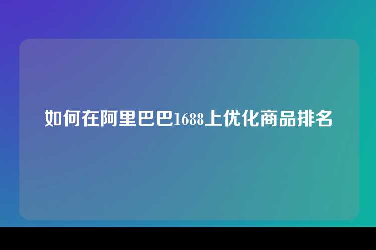 如何在阿里巴巴1688上优化商品排名