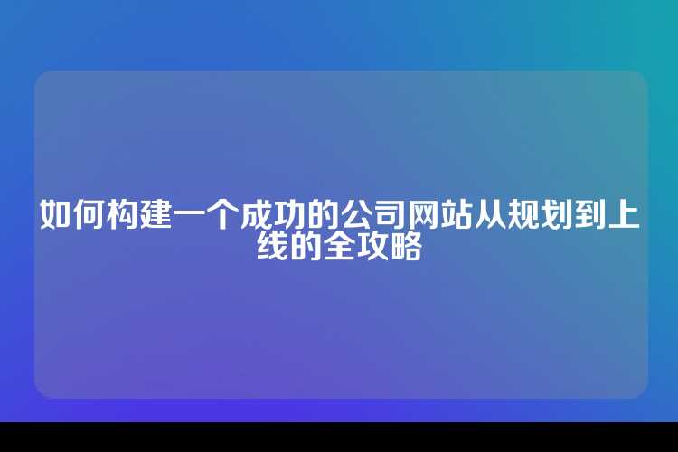 如何构建一个成功的公司网站从规划到上线的全攻略