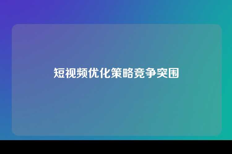 短视频优化策略竞争突围