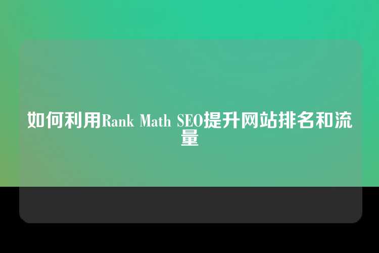 如何利用Rank Math SEO提升网站排名和流量
