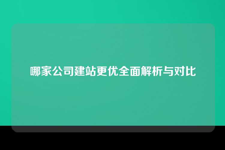 哪家公司建站更优全面解析与对比