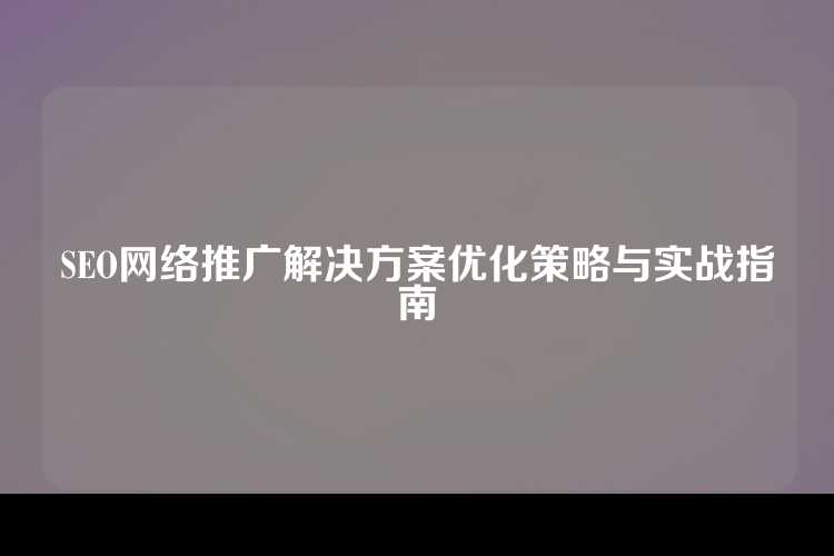 SEO网络推广解决方案优化策略与实战指南