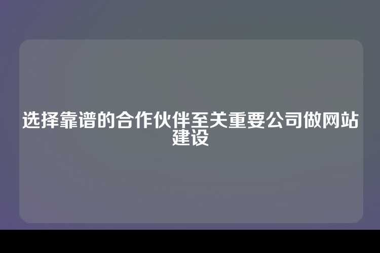 选择靠谱的合作伙伴至关重要公司做网站建设