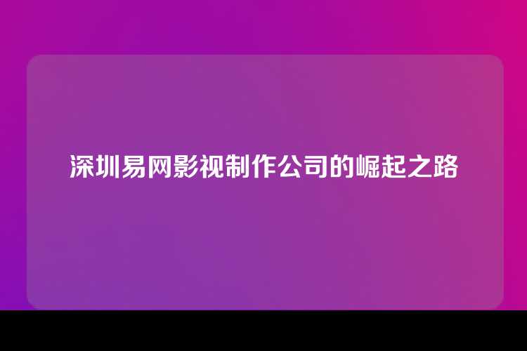 深圳易网影视制作公司的崛起之路