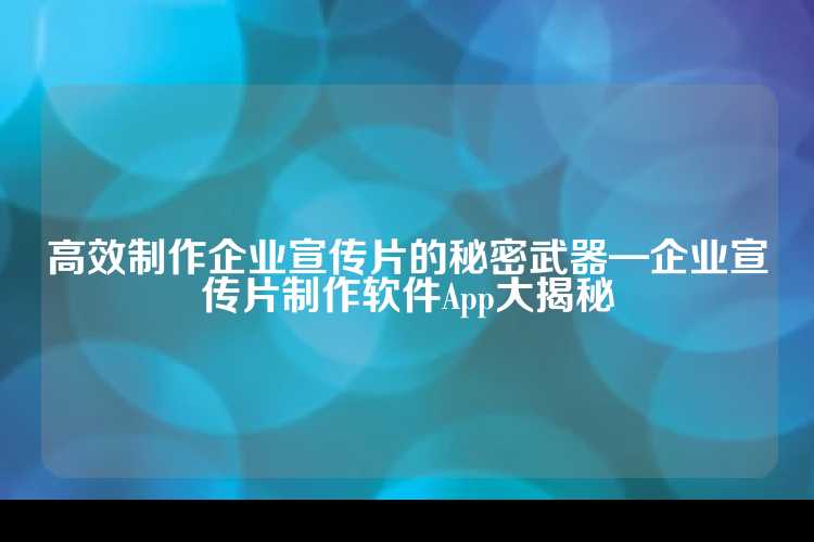 高效制作企业宣传片的秘密武器—企业宣传片制作软件App大揭秘