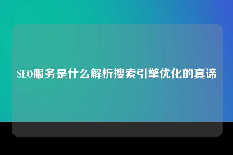 SEO服务是什么解析搜索引擎优化的真谛