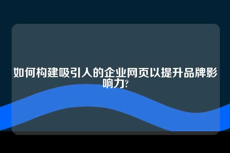 如何构建吸引人的企业网页以提升品牌影响力?