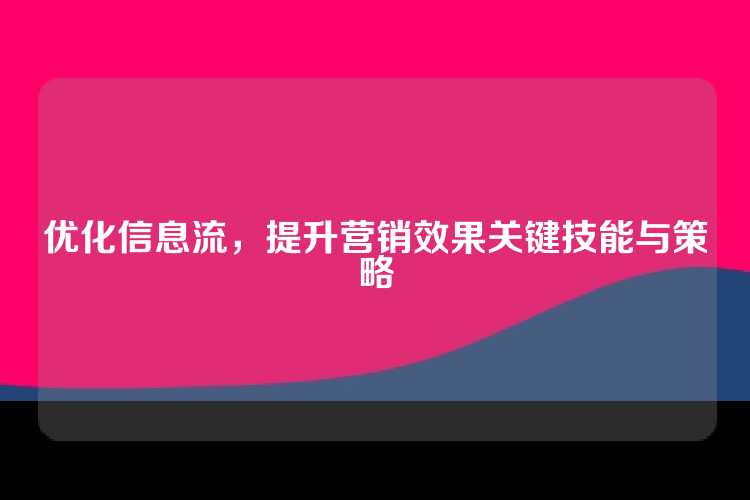 优化信息流，提升营销效果关键技能与策略