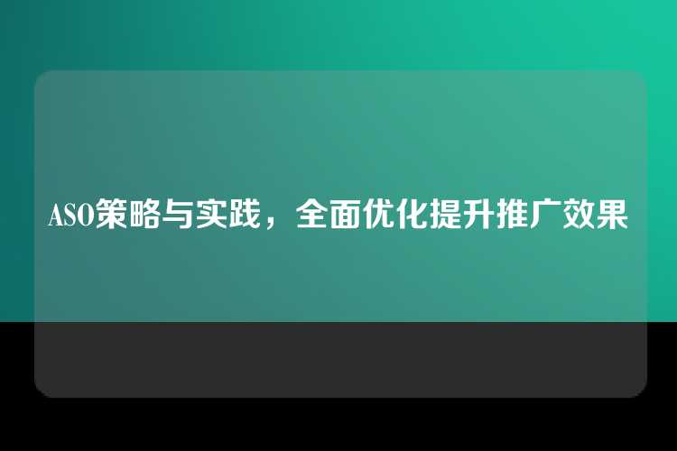 ASO策略与实践，全面优化提升推广效果