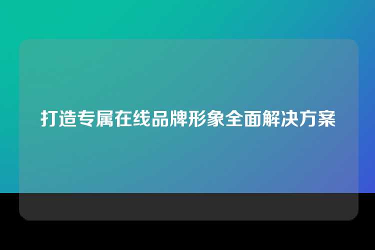 打造专属在线品牌形象全面解决方案
