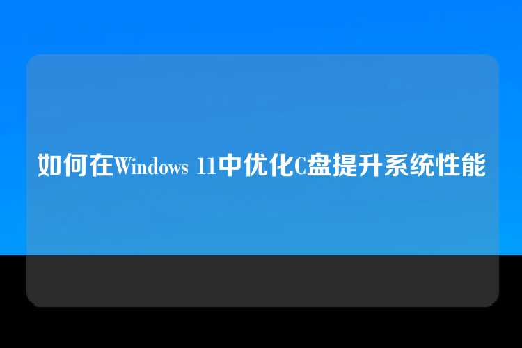 如何在Windows 11中优化C盘提升系统性能