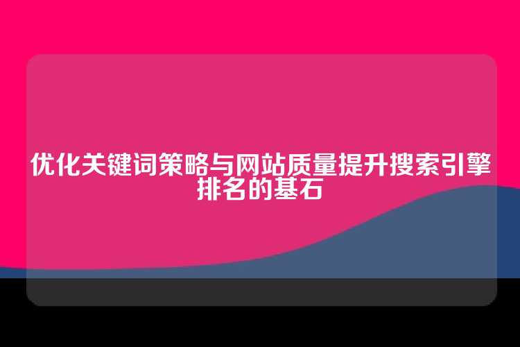 优化关键词策略与网站质量提升搜索引擎排名的基石