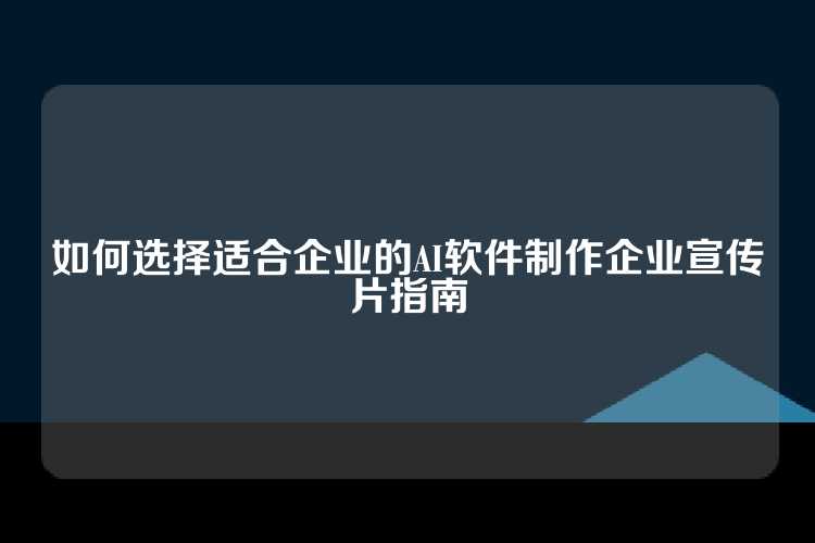 如何选择适合企业的AI软件制作企业宣传片指南