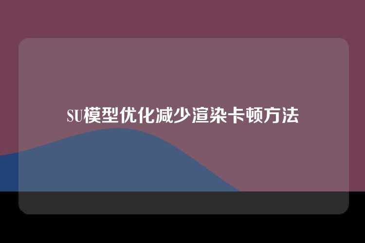 SU模型优化减少渲染卡顿方法