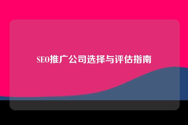 SEO推广公司选择与评估指南