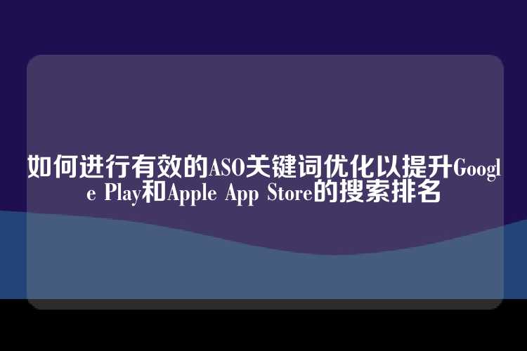 如何进行有效的ASO关键词优化以提升Google Play和Apple App Store的搜索排名