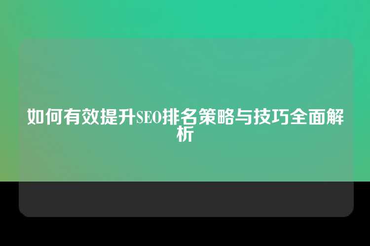 如何有效提升SEO排名策略与技巧全面解析