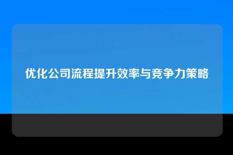 优化公司流程提升效率与竞争力策略