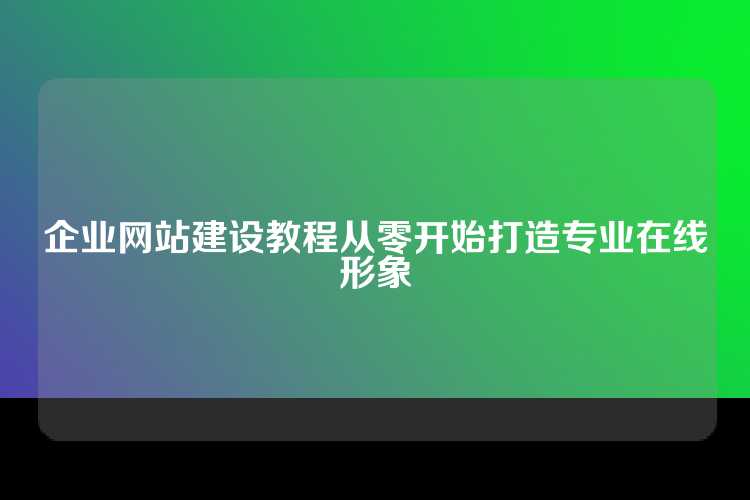 企业网站建设教程从零开始打造专业在线形象