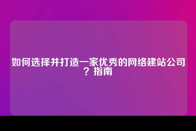 如何选择并打造一家优秀的网络建站公司？指南