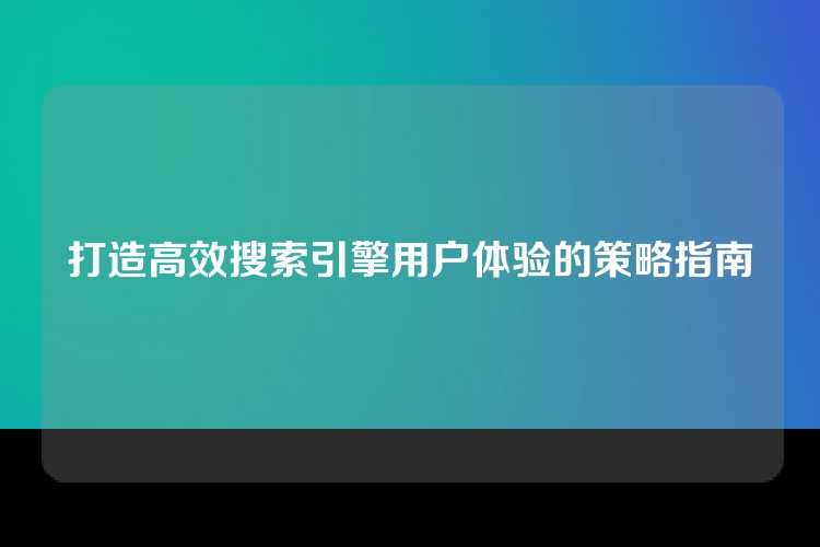 打造高效搜索引擎用户体验的策略指南