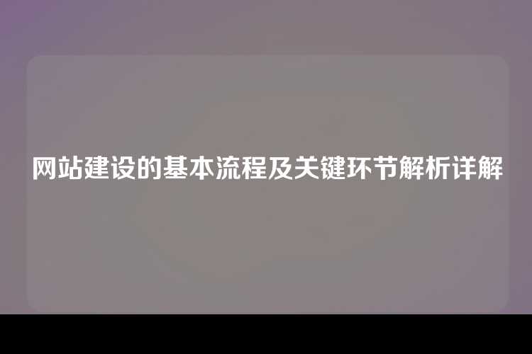 网站建设的基本流程及关键环节解析详解