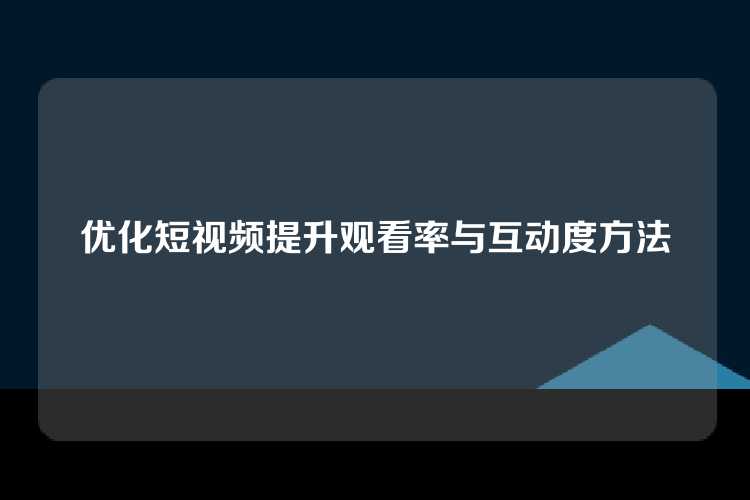 优化短视频提升观看率与互动度方法