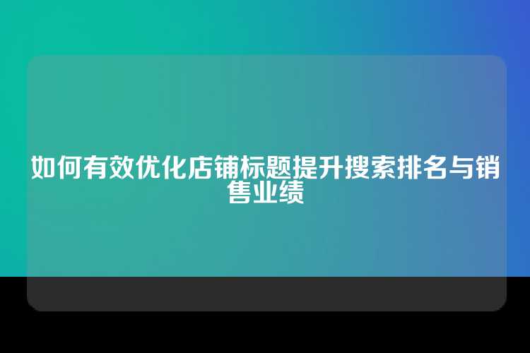 如何有效优化店铺标题提升搜索排名与销售业绩