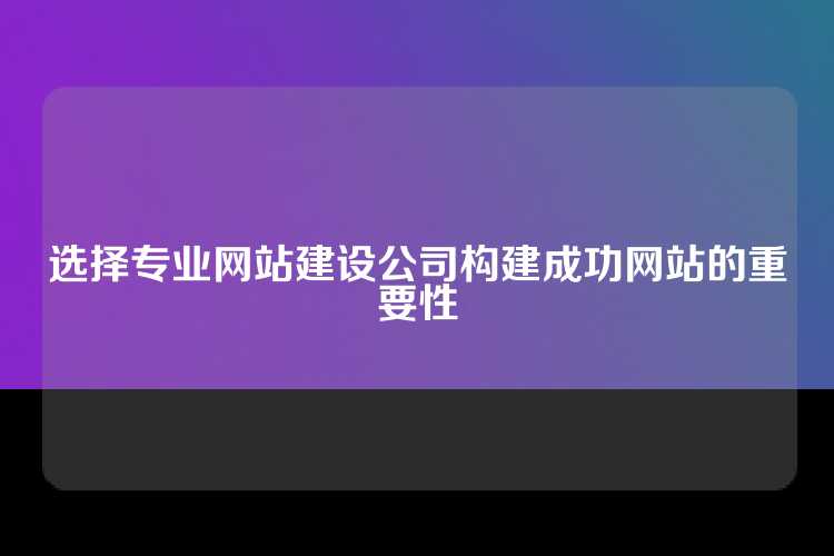 选择专业网站建设公司构建成功网站的重要性