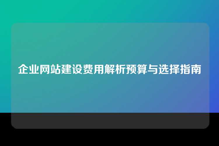 企业网站建设费用解析预算与选择指南