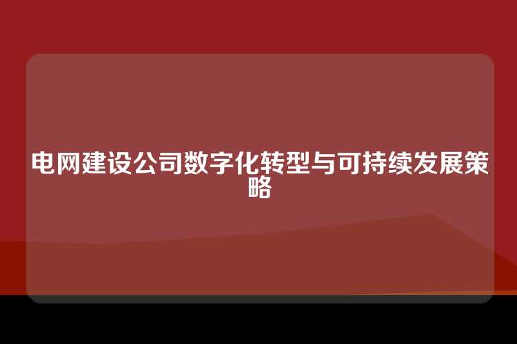 电网建设公司数字化转型与可持续发展策略