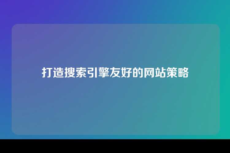 打造搜索引擎友好的网站策略