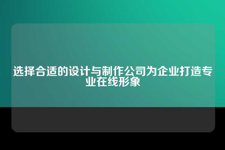 选择合适的设计与制作公司为企业打造专业在线形象