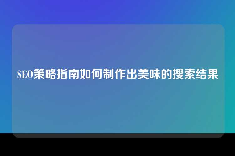 SEO策略指南如何制作出美味的搜索结果