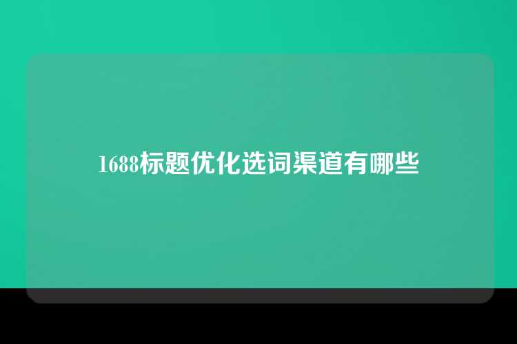 1688标题优化选词渠道有哪些