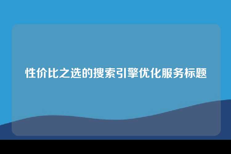 性价比之选的搜索引擎优化服务标题