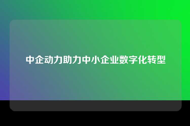 中企动力助力中小企业数字化转型
