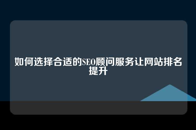 如何选择合适的SEO顾问服务让网站排名提升