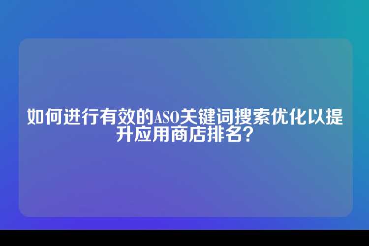 如何进行有效的ASO关键词搜索优化以提升应用商店排名？