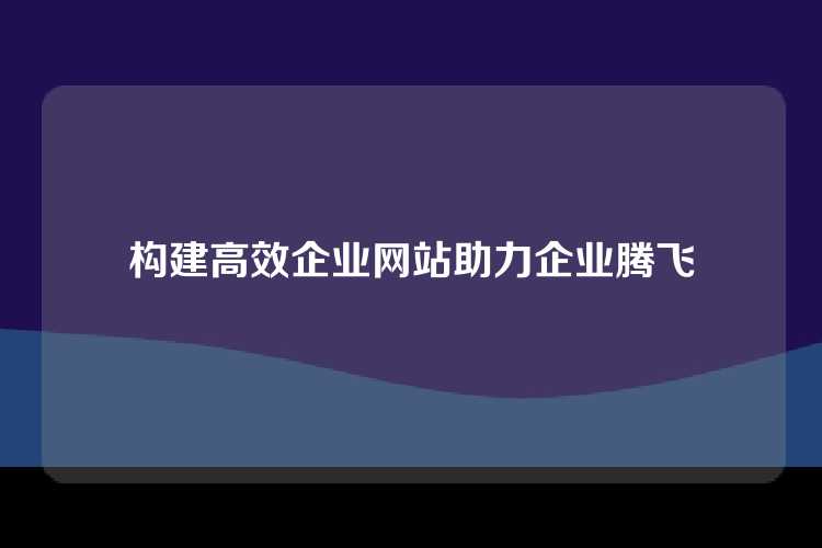 构建高效企业网站助力企业腾飞