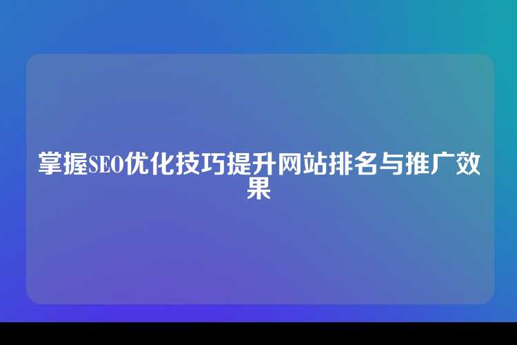掌握SEO优化技巧提升网站排名与推广效果