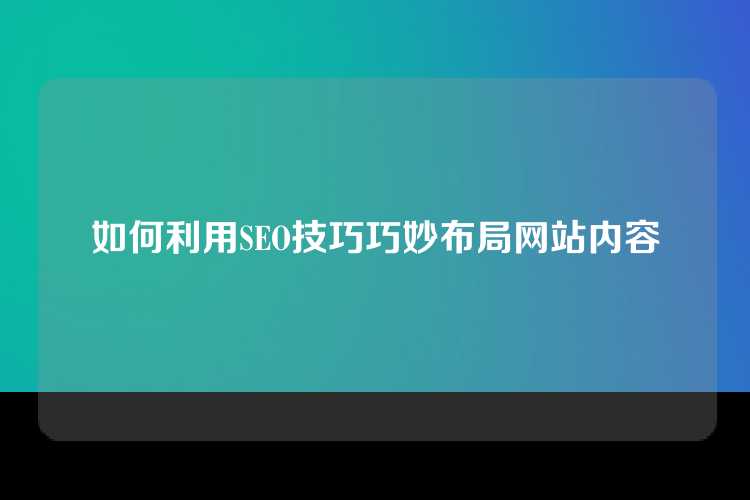 如何利用SEO技巧巧妙布局网站内容