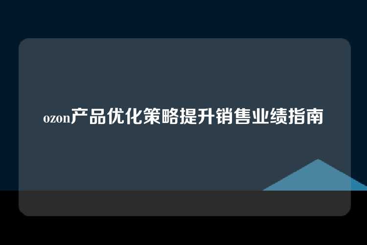 ozon产品优化策略提升销售业绩指南