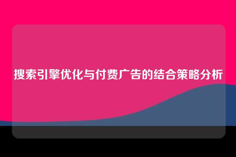搜索引擎优化与付费广告的结合策略分析
