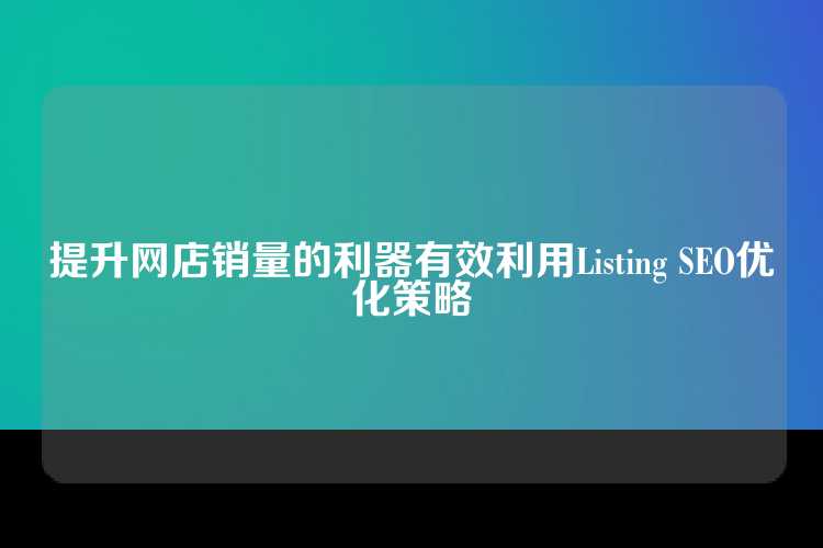 提升网店销量的利器有效利用Listing SEO优化策略