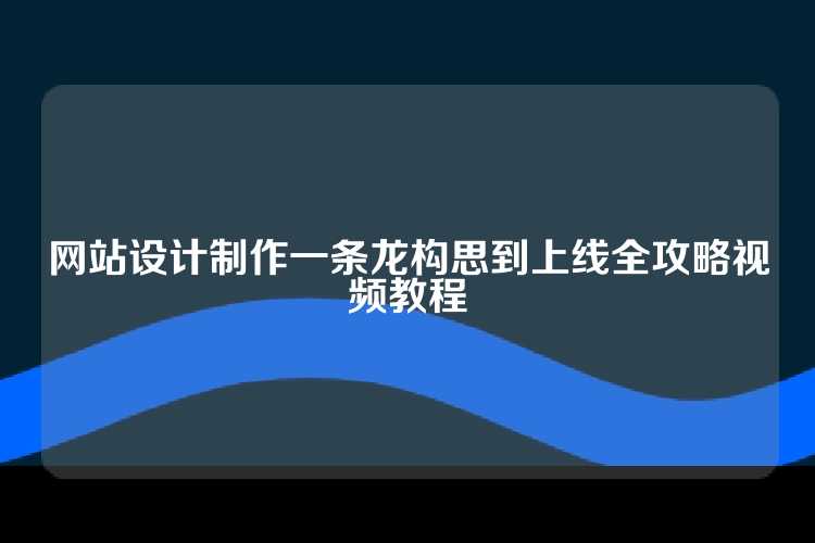 网站设计制作一条龙构思到上线全攻略视频教程