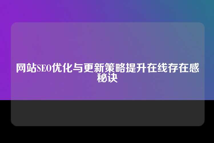 网站SEO优化与更新策略提升在线存在感秘诀