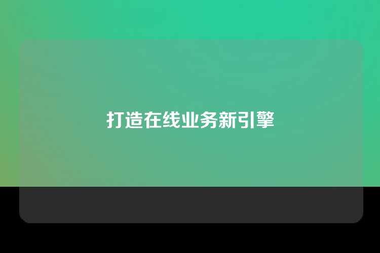 打造在线业务新引擎